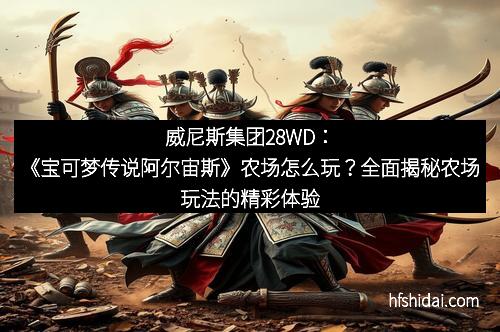 威尼斯集团28WD：《宝可梦传说阿尔宙斯》农场怎么玩？全面揭秘农场玩法的精彩体验