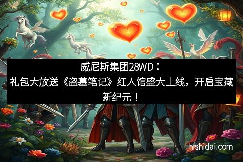 威尼斯集团28WD：礼包大放送《盗墓笔记》红人馆盛大上线，开启宝藏新纪元！